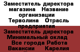 Заместитель директора магазина › Название организации ­ Терволина › Отрасль предприятия ­ Заместитель директора › Минимальный оклад ­ 1 - Все города Работа » Вакансии   . Карелия респ.,Петрозаводск г.